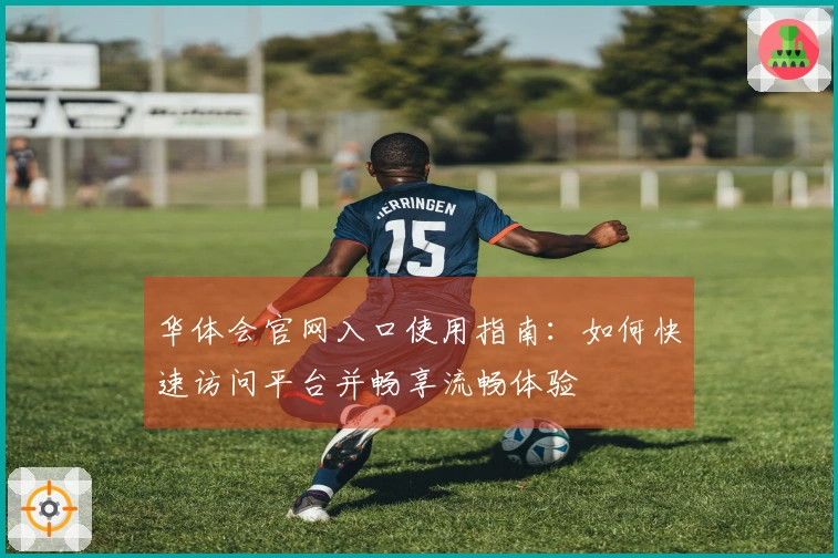 华体会官网入口使用指南：如何快速访问平台并畅享流畅体验