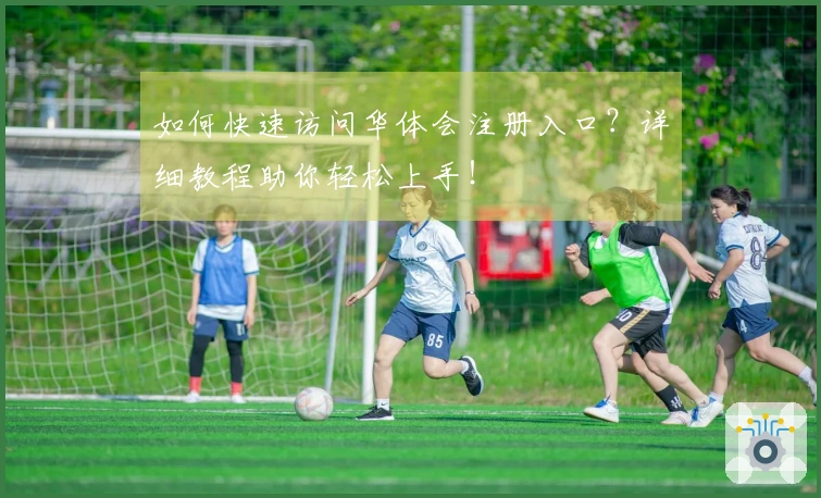 如何快速访问华体会注册入口？详细教程助你轻松上手！