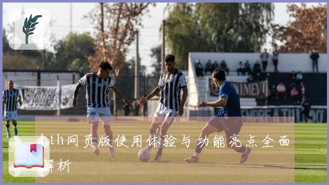 hth网页版使用体验与功能亮点全面解析