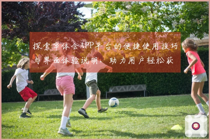 探索华体会APP平台的便捷使用技巧与界面体验说明，助力用户轻松获取最佳体验