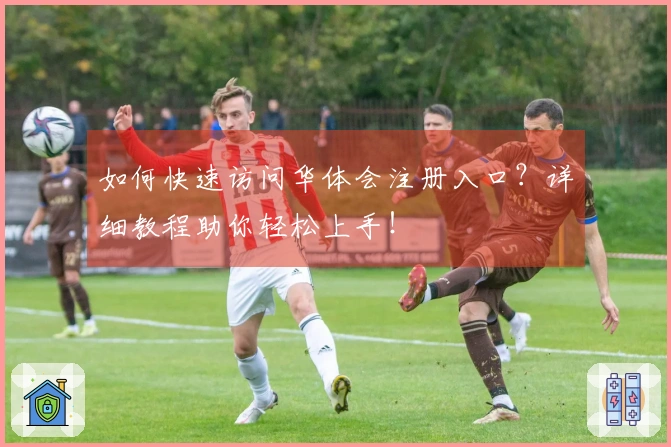 如何快速访问华体会注册入口？详细教程助你轻松上手！