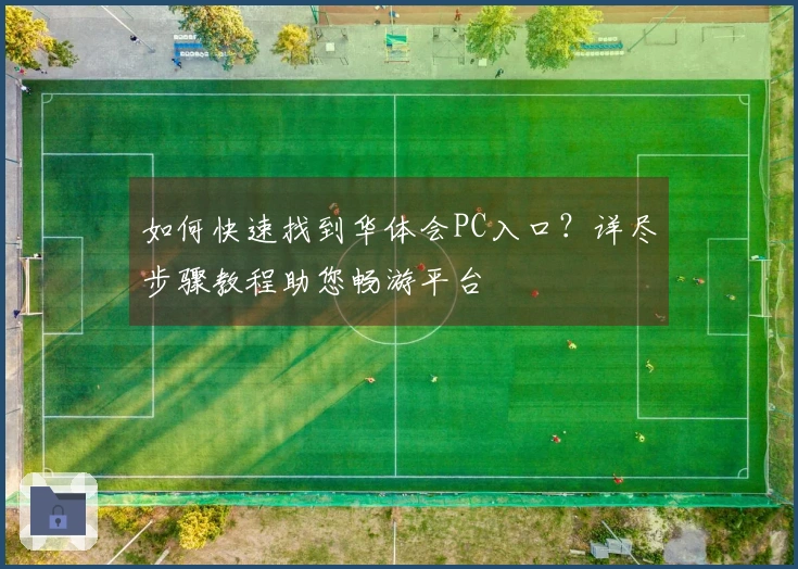 如何快速找到华体会PC入口？详尽步骤教程助您畅游平台