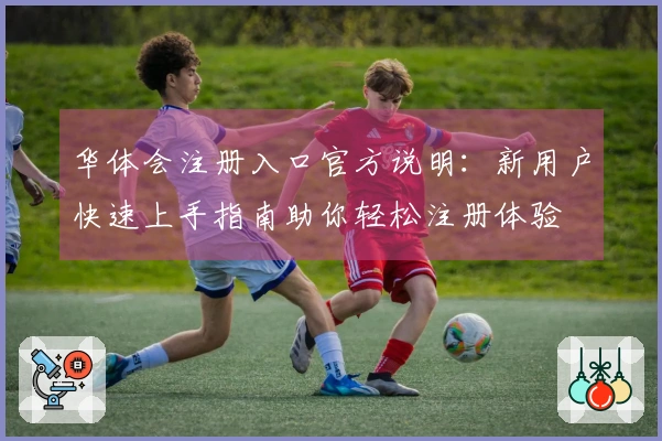 华体会注册入口官方说明：新用户快速上手指南助你轻松注册体验
