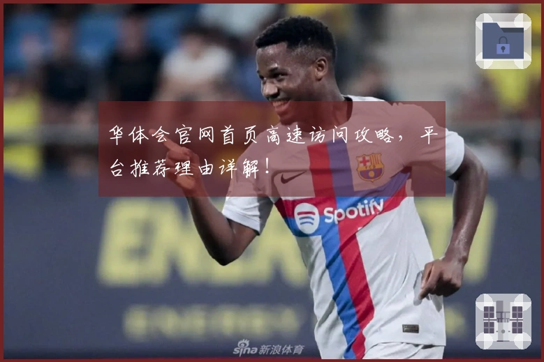 华体会官网首页高速访问攻略，平台推荐理由详解！