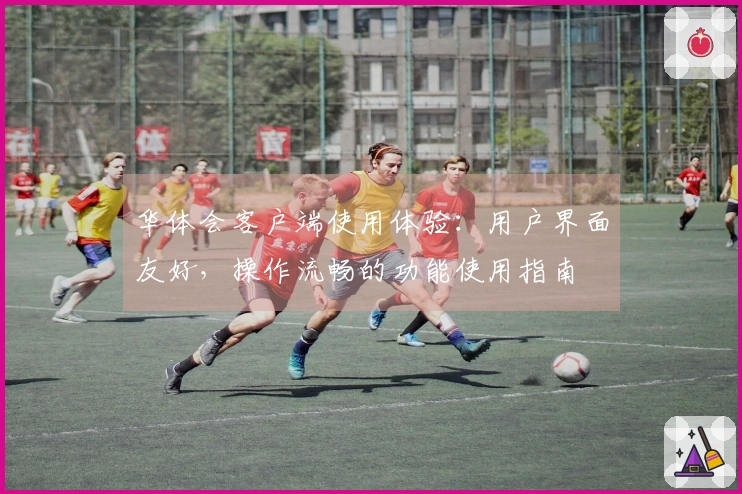 华体会客户端使用体验：用户界面友好，操作流畅的功能使用指南
