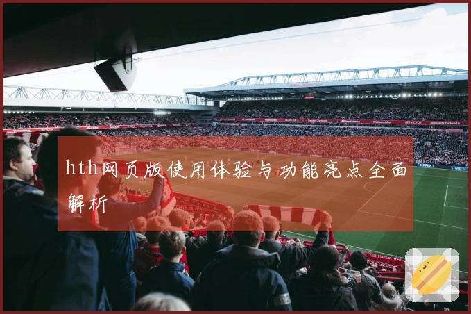 hth网页版使用体验与功能亮点全面解析