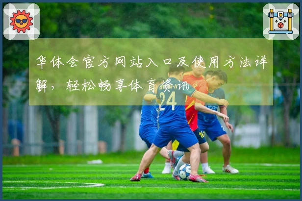 华体会官方网站入口及使用方法详解，轻松畅享体育资讯