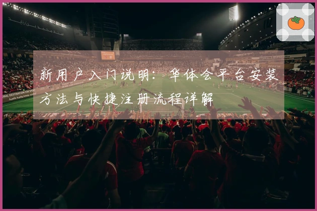 新用户入门说明：华体会平台安装方法与快捷注册流程详解