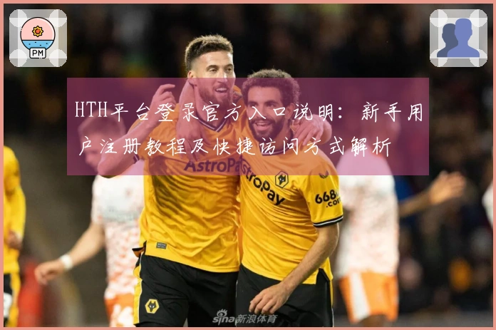 HTH平台登录官方入口说明：新手用户注册教程及快捷访问方式解析