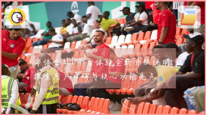 华体会APP平台体验全新升级说明：探索用户口碑与核心功能亮点