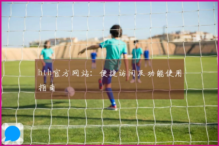 hth官方网站：便捷访问及功能使用指南