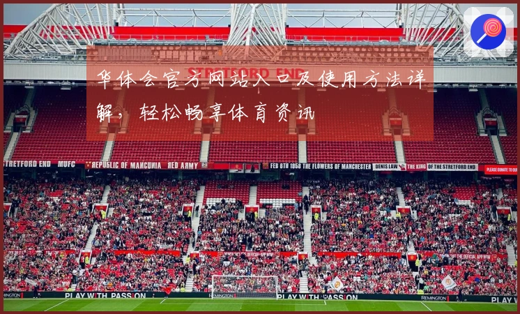 华体会官方网站入口及使用方法详解，轻松畅享体育资讯