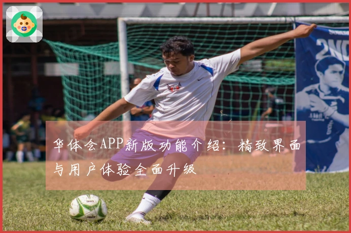 华体会APP新版功能介绍：精致界面与用户体验全面升级